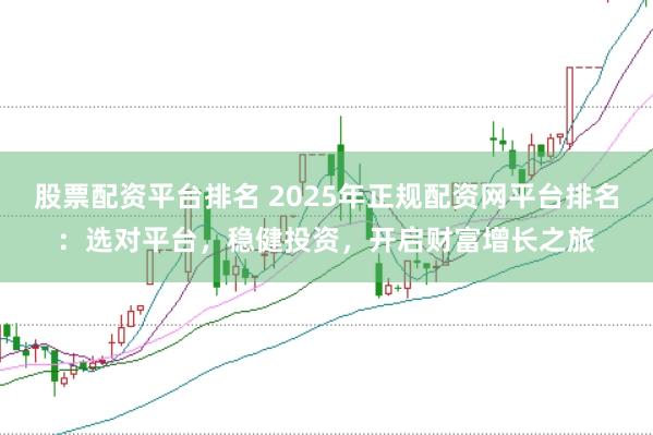 股票配资平台排名 2025年正规配资网平台排名：选对平台，稳健投资，开启财富增长之旅