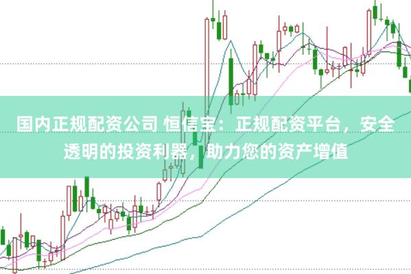 国内正规配资公司 恒信宝：正规配资平台，安全透明的投资利器，助力您的资产增值