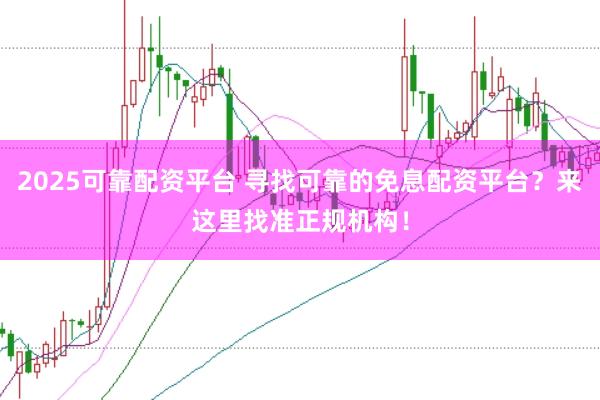 2025可靠配资平台 寻找可靠的免息配资平台？来这里找准正规机构！