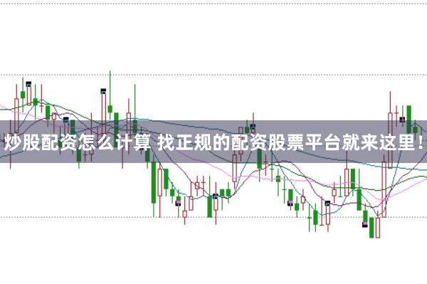 炒股配资怎么计算 找正规的配资股票平台就来这里！