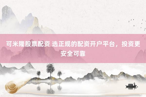可米隆股票配资 选正规的配资开户平台，投资更安全可靠