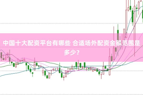 中国十大配资平台有哪些 合适场外配资金额范围是多少？