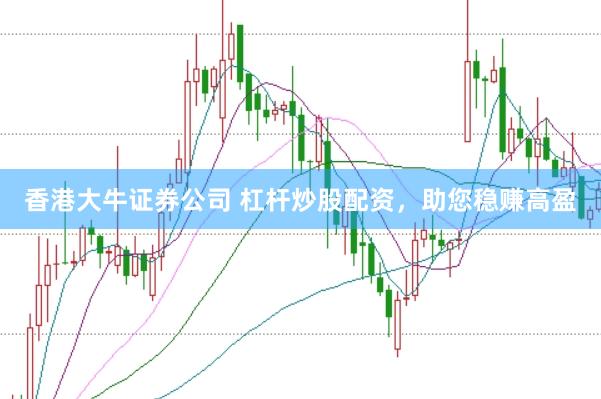 香港大牛证券公司 杠杆炒股配资，助您稳赚高盈