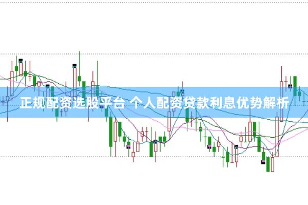 正规配资选股平台 个人配资贷款利息优势解析