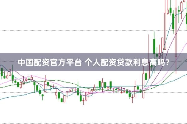 中国配资官方平台 个人配资贷款利息高吗？