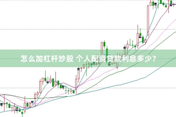 怎么加杠杆炒股 个人配资贷款利息多少？