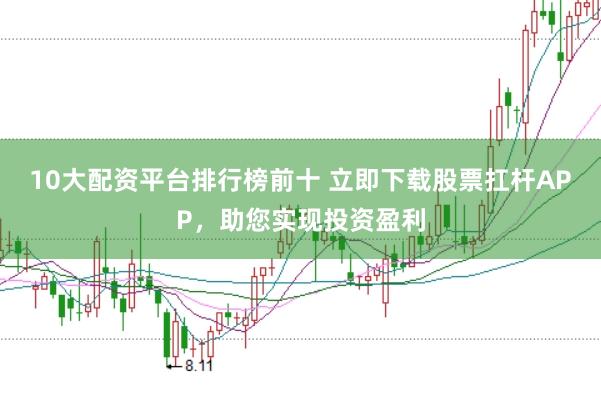 10大配资平台排行榜前十 立即下载股票扛杆APP，助您实现投资盈利