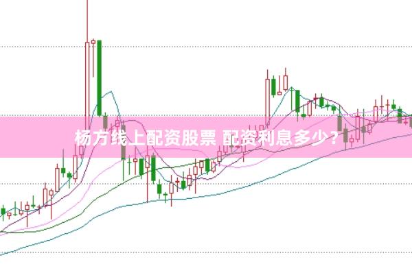 杨方线上配资股票 配资利息多少？