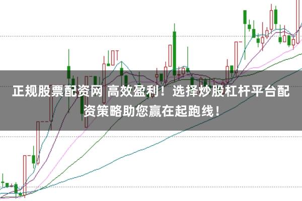 正规股票配资网 高效盈利！选择炒股杠杆平台配资策略助您赢在起跑线！