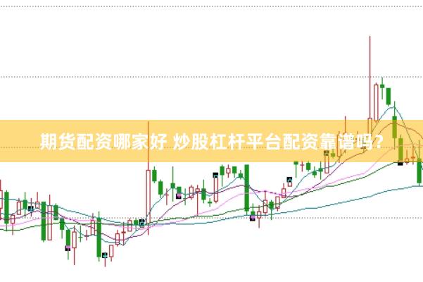 期货配资哪家好 炒股杠杆平台配资靠谱吗？