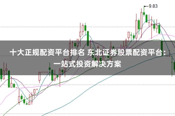 十大正规配资平台排名 东北证券股票配资平台:一站式投资解决方案