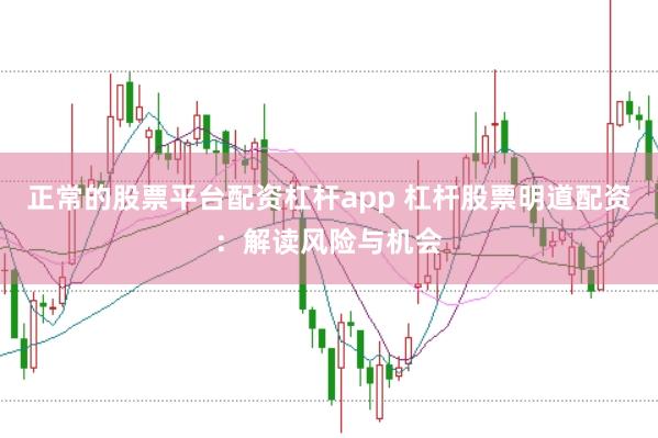 正常的股票平台配资杠杆app 杠杆股票明道配资：解读风险与机会