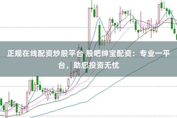 正规在线配资炒股平台 股吧绅宝配资：专业一平台，助您投资无忧