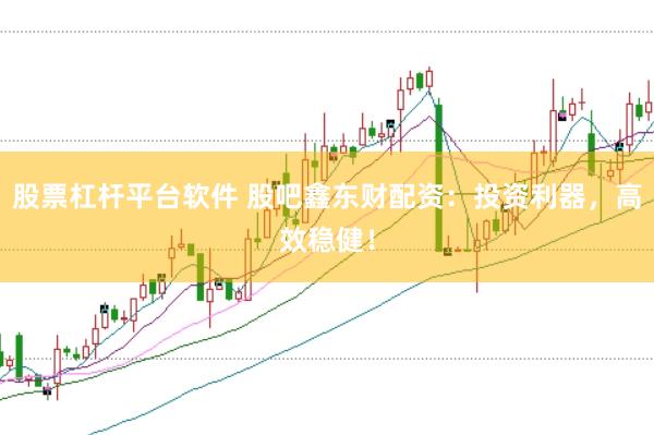 股票杠杆平台软件 股吧鑫东财配资：投资利器，高效稳健！