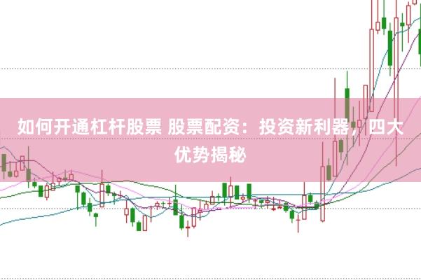 如何开通杠杆股票 股票配资：投资新利器，四大优势揭秘