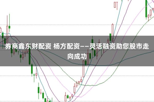 券商鑫东财配资 杨方配资——灵活融资助您股市走向成功