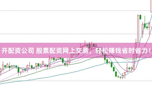 开配资公司 股票配资网上交易，轻松赚钱省时省力！