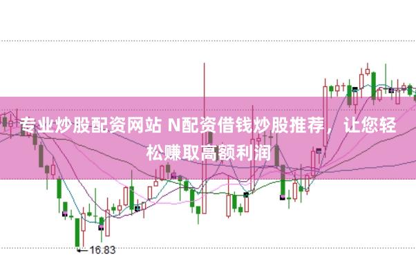 专业炒股配资网站 N配资借钱炒股推荐,让您轻松赚取高额利润