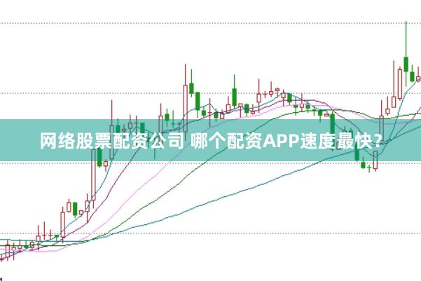 网络股票配资公司 哪个配资APP速度最快？