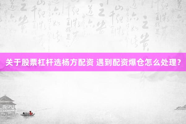 关于股票杠杆选杨方配资 遇到配资爆仓怎么处理?