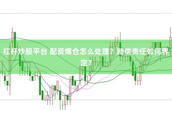 杠杆炒股平台 配资爆仓怎么处理？赔偿责任如何界定？