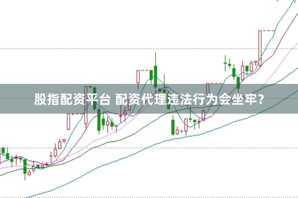 股指配资平台 配资代理违法行为会坐牢？