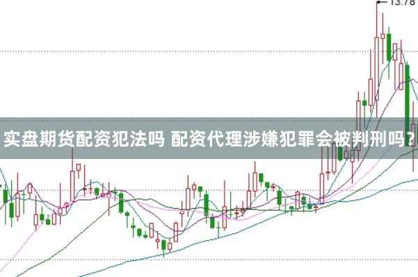 实盘期货配资犯法吗 配资代理涉嫌犯罪会被判刑吗？
