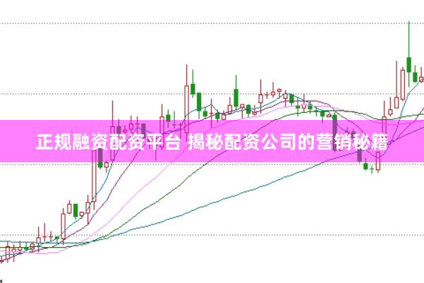 正规融资配资平台 揭秘配资公司的营销秘籍