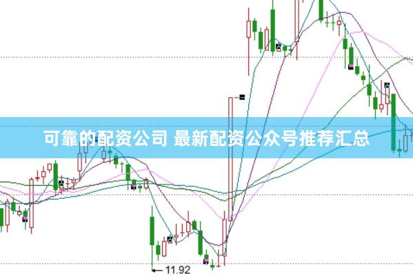 可靠的配资公司 最新配资公众号推荐汇总