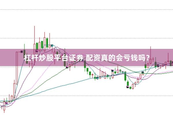 杠杆炒股平台证券 配资真的会亏钱吗？