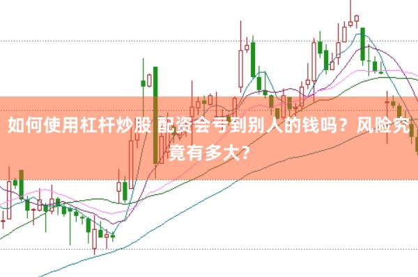 如何使用杠杆炒股 配资会亏到别人的钱吗？风险究竟有多大？