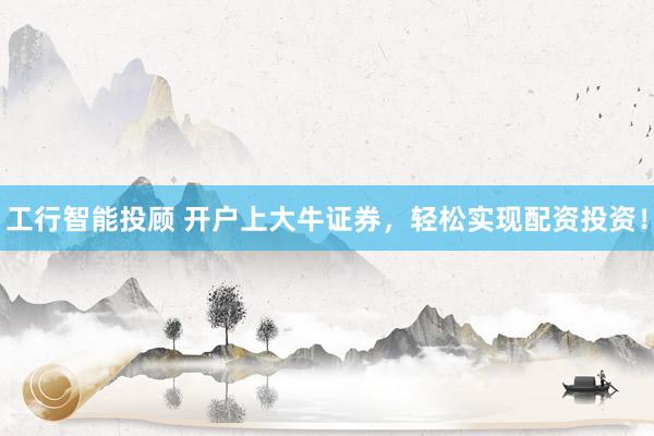 工行智能投顾 开户上大牛证券,轻松实现配资投资!