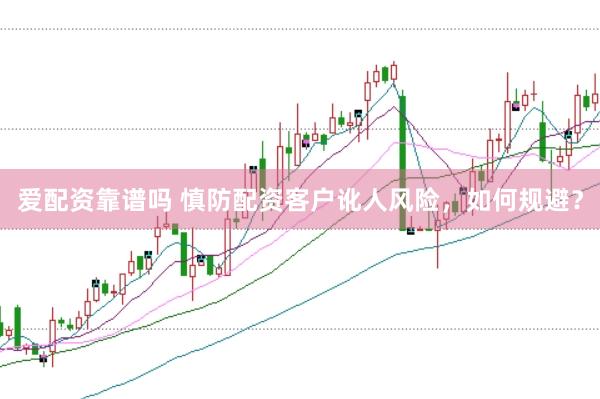 爱配资靠谱吗 慎防配资客户讹人风险，如何规避？