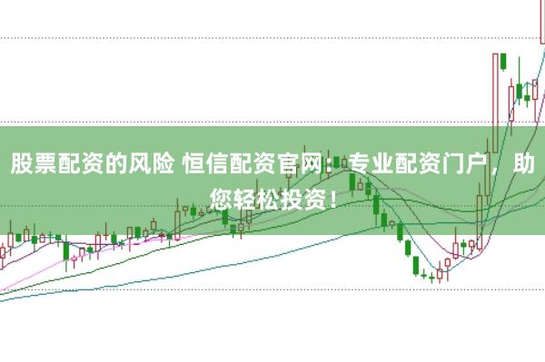 股票配资的风险 恒信配资官网：专业配资门户，助您轻松投资！