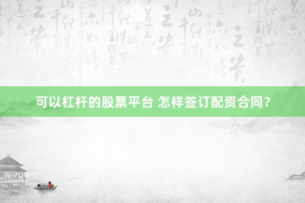 可以杠杆的股票平台 怎样签订配资合同？