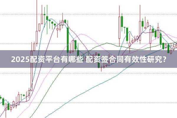 2025配资平台有哪些 配资签合同有效性研究？
