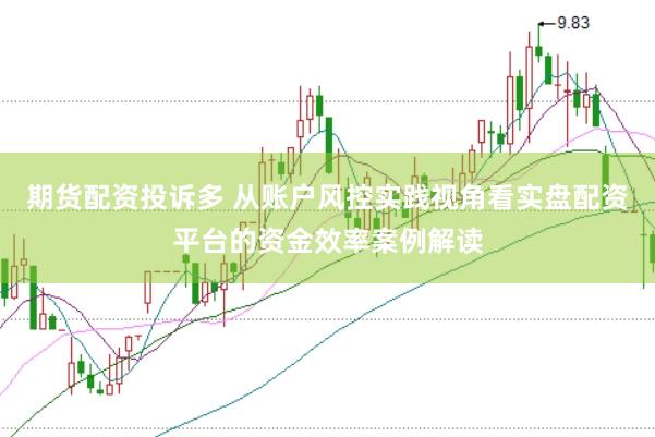 期货配资投诉多 从账户风控实践视角看实盘配资平台的资金效率案例解读