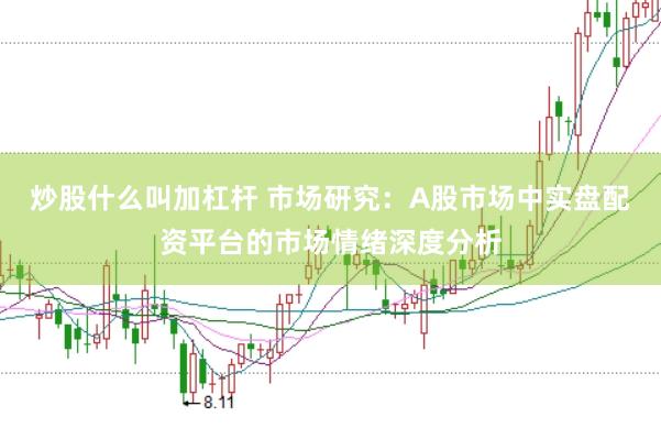 炒股什么叫加杠杆 市场研究：A股市场中实盘配资平台的市场情绪深度分析