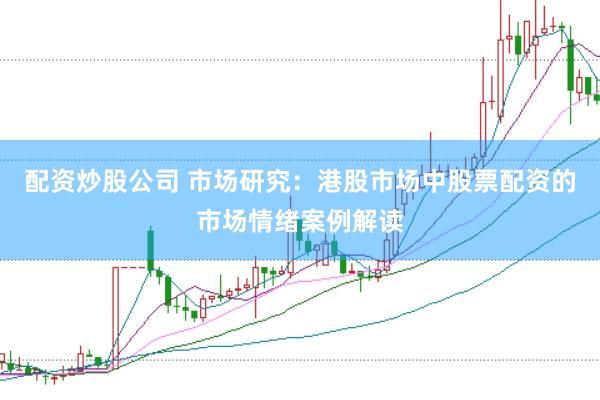 配资炒股公司 市场研究：港股市场中股票配资的市场情绪案例解读