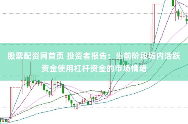 股票配资网首页 投资者报告：当前阶段场内活跃资金使用杠杆资金的市场情绪