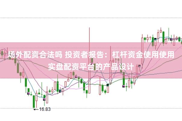 场外配资合法吗 投资者报告：杠杆资金使用使用实盘配资平台的产品设计