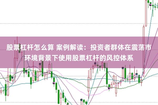 股票杠杆怎么算 案例解读：投资者群体在震荡市环境背景下使用股票杠杆的风控体系
