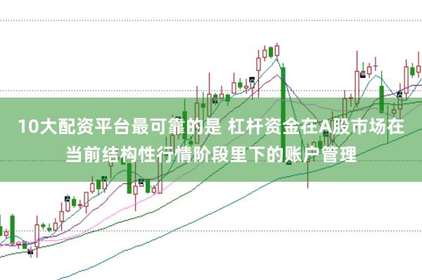 10大配资平台最可靠的是 杠杆资金在A股市场在当前结构性行情阶段里下的账户管理