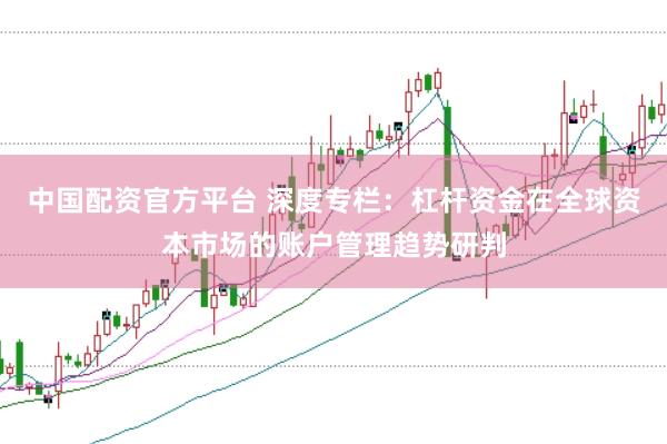 中国配资官方平台 深度专栏:杠杆资金在全球资本市场的账户管理趋势研判
