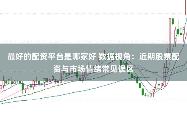 最好的配资平台是哪家好 数据视角：近期股票配资与市场情绪常见误区
