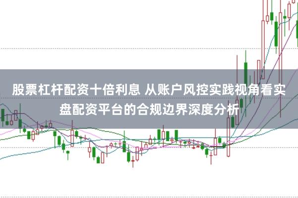 股票杠杆配资十倍利息 从账户风控实践视角看实盘配资平台的合规边界深度分析