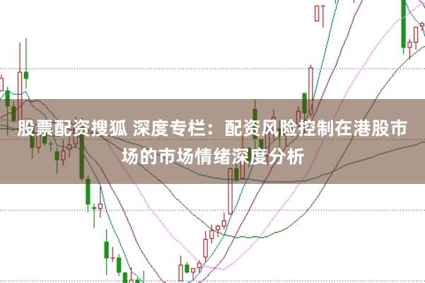 股票配资搜狐 深度专栏：配资风险控制在港股市场的市场情绪深度分析