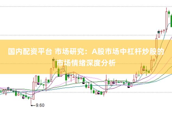 国内配资平台 市场研究：A股市场中杠杆炒股的市场情绪深度分析