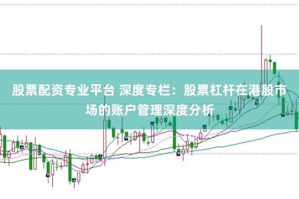 股票配资专业平台 深度专栏：股票杠杆在港股市场的账户管理深度分析