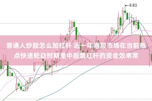 普通人炒股怎么加杠杆 近一年港股市场在当前热点快速轮动时期里中股票杠杆的资金效率常